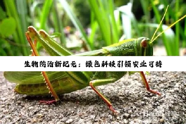 生物防治新纪元：绿色科技引领农业可持续发展与生态保护的最新实践