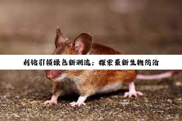 利铭引领绿色新潮流：探索最新生物防治技术应对有害生物挑战