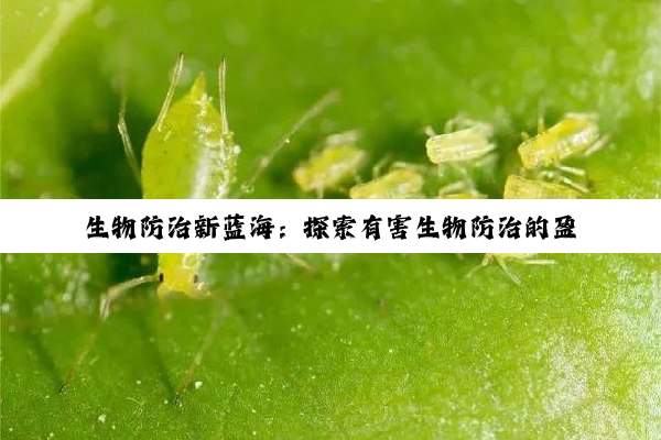 生物防治新蓝海：探索有害生物防治的盈利新机遇与前沿热点
