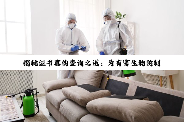 【科普解答】揭秘证书真伪查询之道：为有害生物防制职业生涯保驾护航
