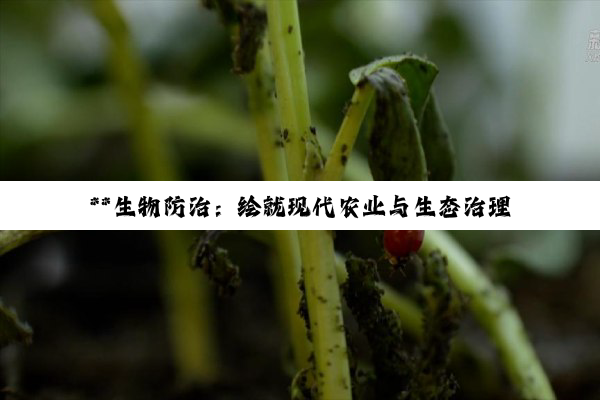 **生物防治：绘就现代农业与生态治理的绿色和谐新篇章**